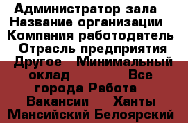 Администратор зала › Название организации ­ Компания-работодатель › Отрасль предприятия ­ Другое › Минимальный оклад ­ 23 000 - Все города Работа » Вакансии   . Ханты-Мансийский,Белоярский г.